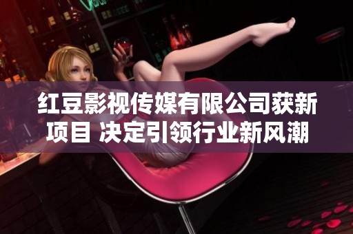 红豆影视传媒有限公司获新项目 决定引领行业新风潮