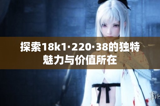 探索18k1·220·38的独特魅力与价值所在