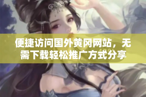 便捷访问国外黄冈网站，无需下载轻松推广方式分享