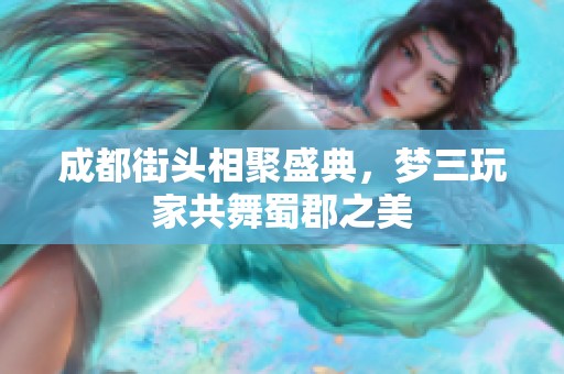 成都街头相聚盛典，梦三玩家共舞蜀郡之美