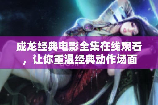 成龙经典电影全集在线观看，让你重温经典动作场面