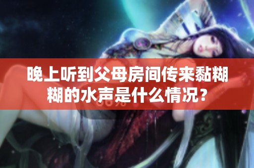 晚上听到父母房间传来黏糊糊的水声是什么情况？
