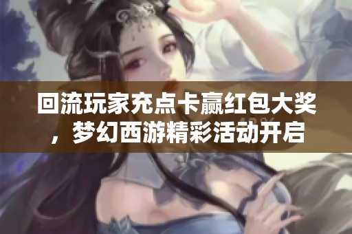 回流玩家充点卡赢红包大奖，梦幻西游精彩活动开启