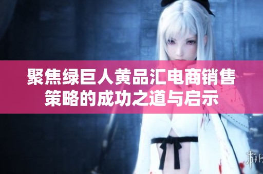 聚焦绿巨人黄品汇电商销售策略的成功之道与启示