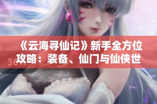 《云海寻仙记》新手全方位攻略：装备、仙门与仙侠世界探索秘籍