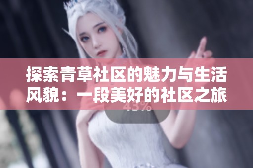 探索青草社区的魅力与生活风貌：一段美好的社区之旅