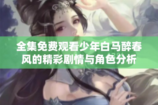 全集免费观看少年白马醉春风的精彩剧情与角色分析