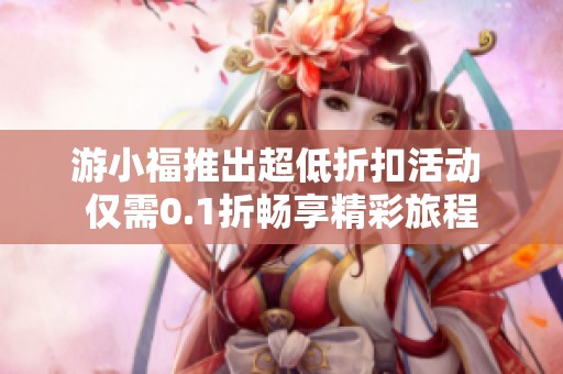 游小福推出超低折扣活动 仅需0.1折畅享精彩旅程