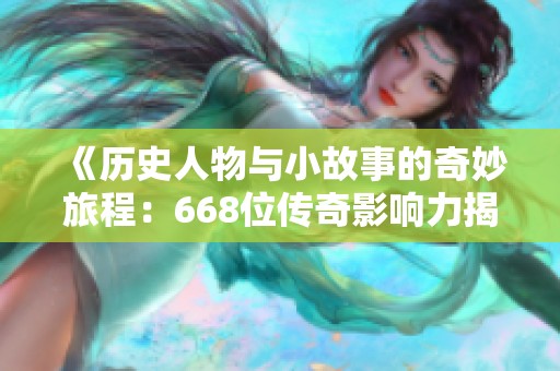 《历史人物与小故事的奇妙旅程：668位传奇影响力揭秘》