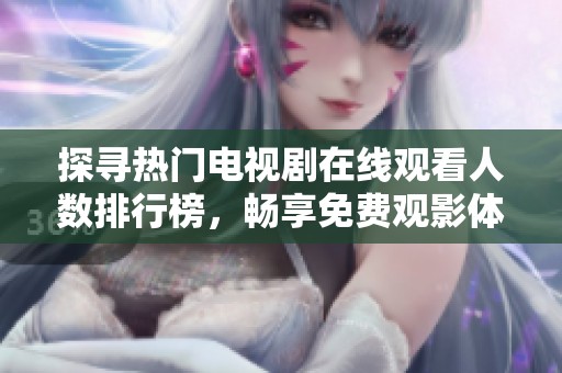 探寻热门电视剧在线观看人数排行榜，畅享免费观影体验
