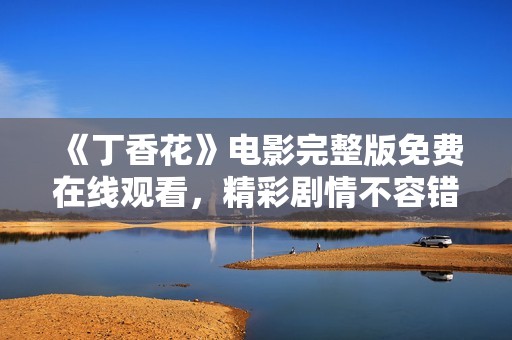 《丁香花》电影完整版免费在线观看，精彩剧情不容错过