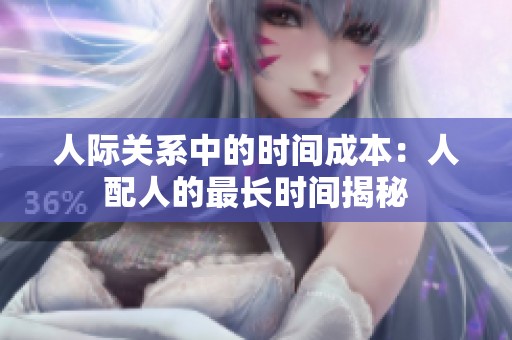 人际关系中的时间成本：人配人的最长时间揭秘