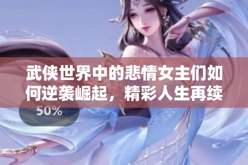 武侠世界中的悲情女主们如何逆袭崛起，精彩人生再续辉煌