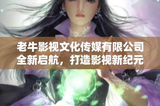 老牛影视文化传媒有限公司全新启航，打造影视新纪元