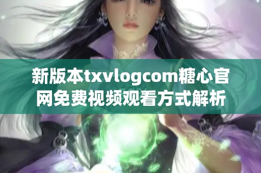 新版本txvlogcom糖心官网免费视频观看方式解析