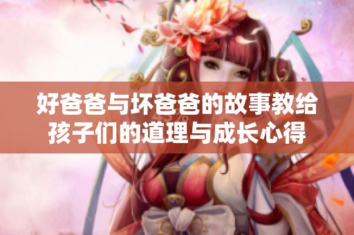 好爸爸与坏爸爸的故事教给孩子们的道理与成长心得