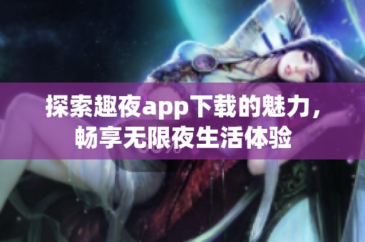 探索趣夜app下载的魅力，畅享无限夜生活体验