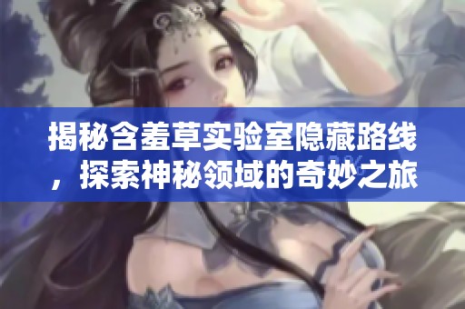 揭秘含羞草实验室隐藏路线，探索神秘领域的奇妙之旅