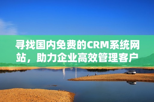 寻找国内免费的CRM系统网站，助力企业高效管理客户关系