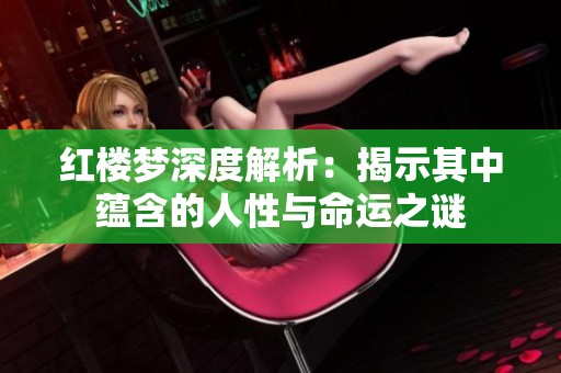 红楼梦深度解析：揭示其中蕴含的人性与命运之谜