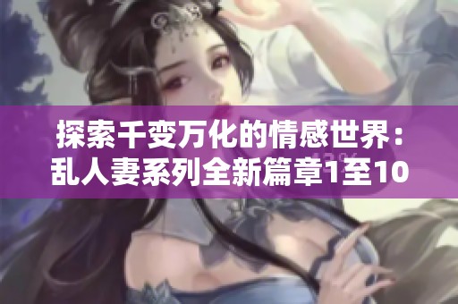 探索千变万化的情感世界：乱人妻系列全新篇章1至100