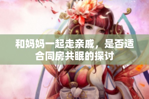 和妈妈一起走亲戚，是否适合同房共眠的探讨