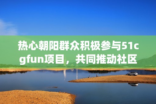 热心朝阳群众积极参与51cgfun项目，共同推动社区发展