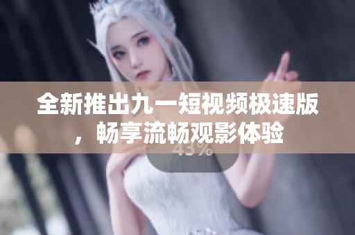 全新推出九一短视频极速版，畅享流畅观影体验