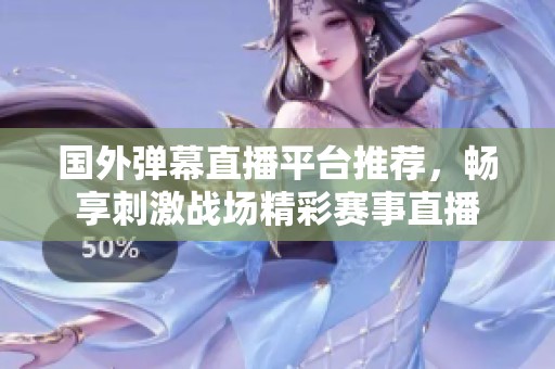 国外弹幕直播平台推荐，畅享刺激战场精彩赛事直播