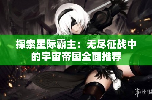 探索星际霸主：无尽征战中的宇宙帝国全面推荐
