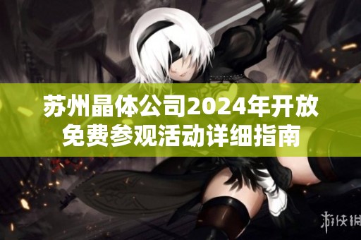 苏州晶体公司2024年开放免费参观活动详细指南
