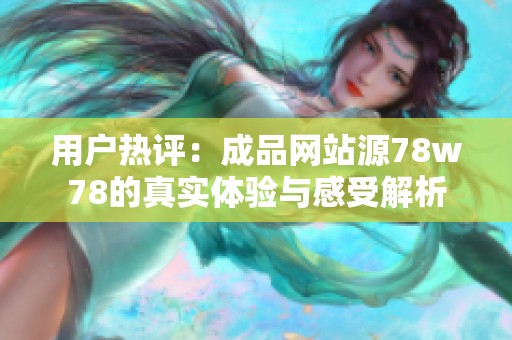用户热评：成品网站源78w78的真实体验与感受解析