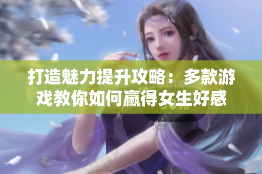 打造魅力提升攻略：多款游戏教你如何赢得女生好感