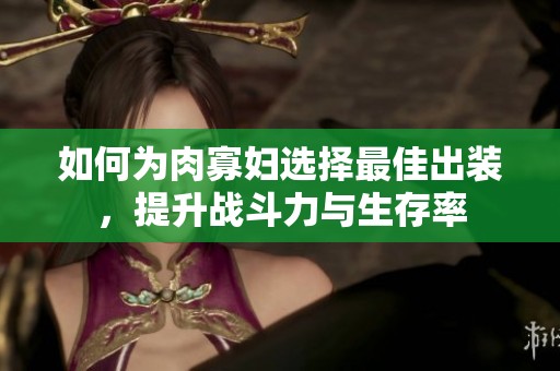 如何为肉寡妇选择最佳出装，提升战斗力与生存率