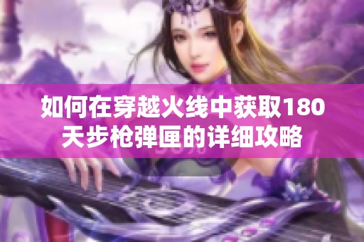如何在穿越火线中获取180天步枪弹匣的详细攻略