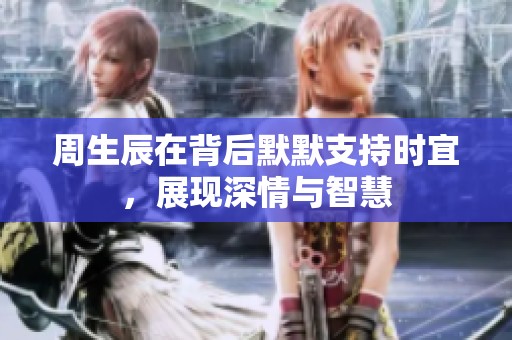 周生辰在背后默默支持时宜，展现深情与智慧
