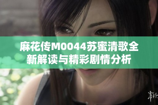 麻花传M0044苏蜜清歌全新解读与精彩剧情分析