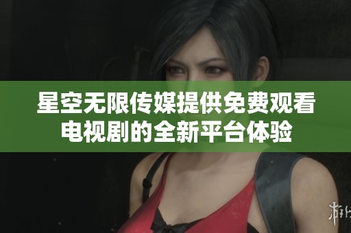 星空无限传媒提供免费观看电视剧的全新平台体验