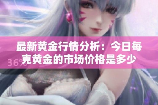 最新黄金行情分析：今日每克黄金的市场价格是多少