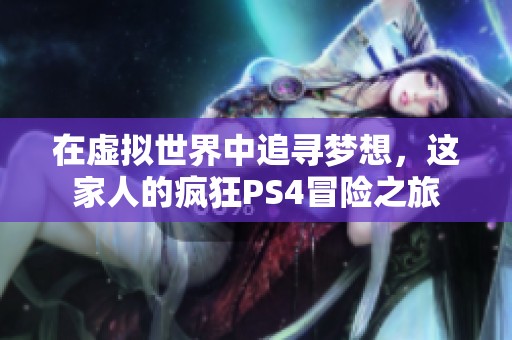 在虚拟世界中追寻梦想，这家人的疯狂PS4冒险之旅