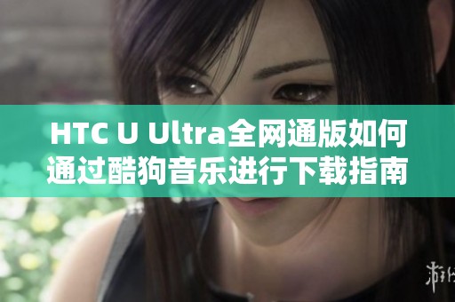 HTC U Ultra全网通版如何通过酷狗音乐进行下载指南