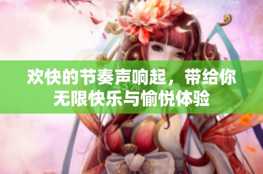 欢快的节奏声响起，带给你无限快乐与愉悦体验