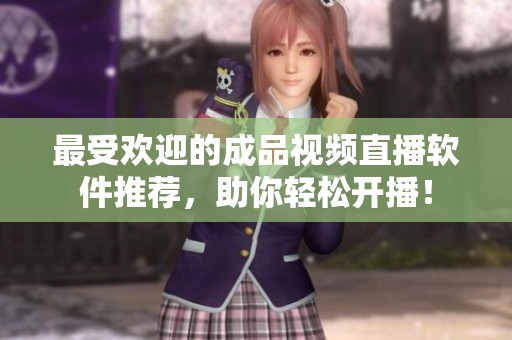最受欢迎的成品视频直播软件推荐，助你轻松开播！