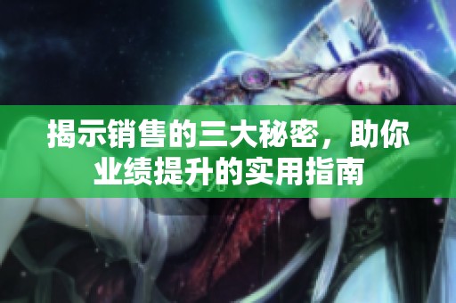 揭示销售的三大秘密，助你业绩提升的实用指南