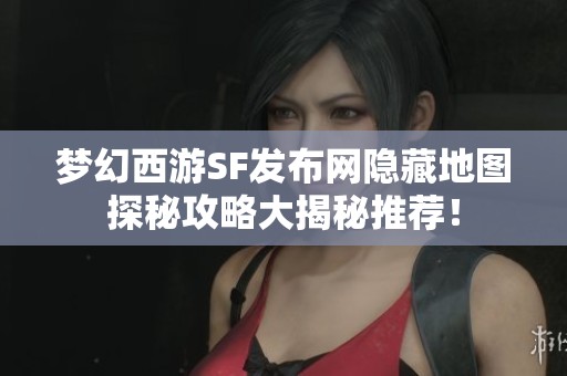梦幻西游SF发布网隐藏地图探秘攻略大揭秘推荐！