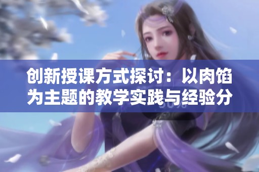 创新授课方式探讨：以肉馅为主题的教学实践与经验分享