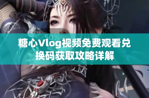 糖心Vlog视频免费观看兑换码获取攻略详解