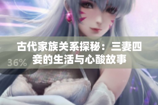 古代家族关系探秘：三妻四妾的生活与心酸故事