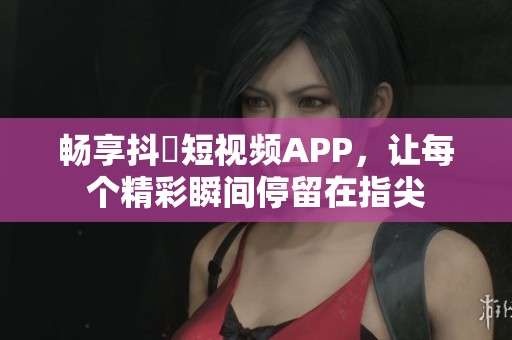 畅享抖抈短视频APP，让每个精彩瞬间停留在指尖