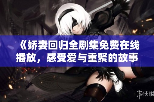 《娇妻回归全剧集免费在线播放，感受爱与重聚的故事》